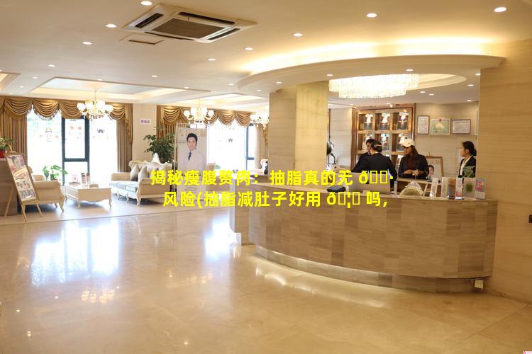 揭秘瘦腹赘肉：抽脂真的无 🕷 风险(抽脂减肚子好用 🦉 吗,大概要多少钱)